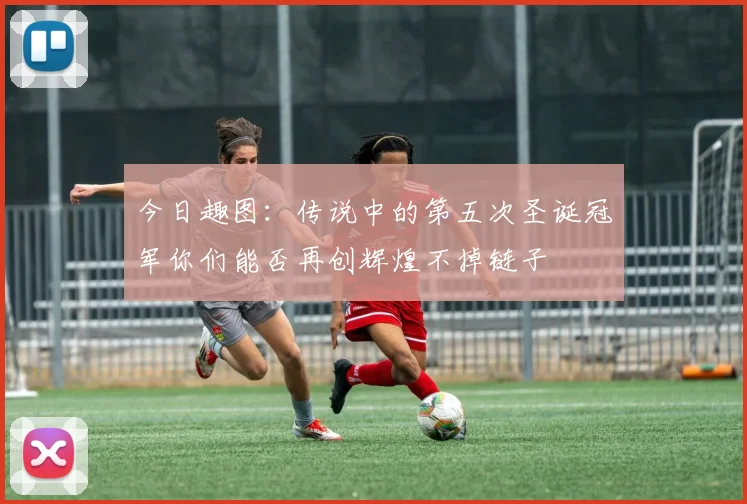 今日趣图：传说中的第五次圣诞冠军你们能否再创辉煌不掉链子