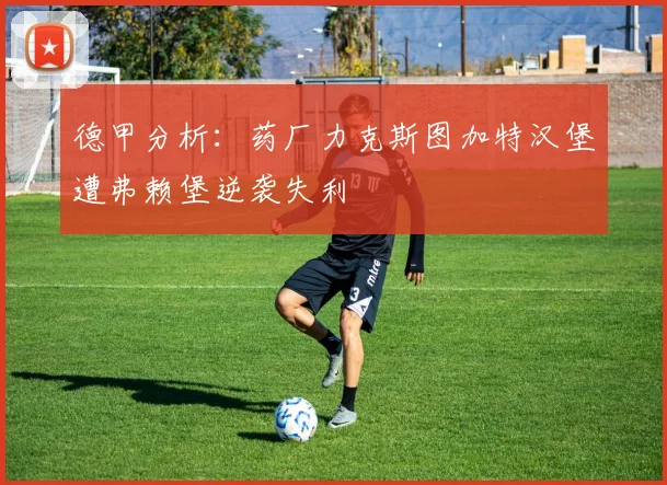 德甲分析：药厂力克斯图加特汉堡遭弗赖堡逆袭失利