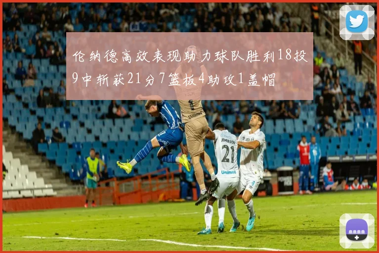 伦纳德高效表现助力球队胜利18投9中斩获21分7篮板4助攻1盖帽