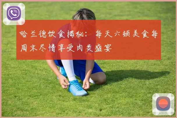 哈兰德饮食揭秘：每天六顿美食每周末尽情享受肉类盛宴