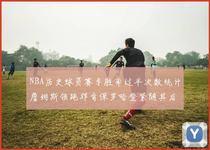 NBA历史球员赛季胜率过半次数统计詹姆斯领跑邓肯保罗哈登紧随其后