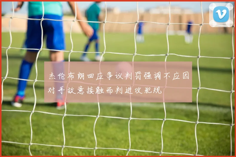 杰伦布朗回应争议判罚强调不应因对手故意接触而判进攻犯规