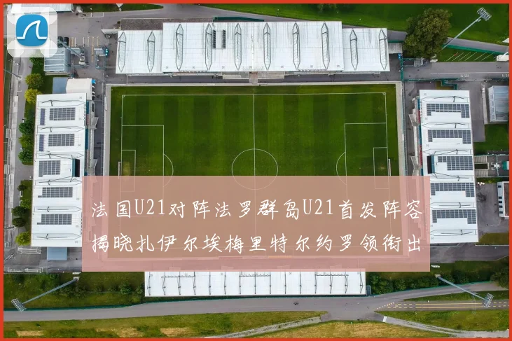 法国U21对阵法罗群岛U21首发阵容揭晓扎伊尔埃梅里特尔约罗领衔出战