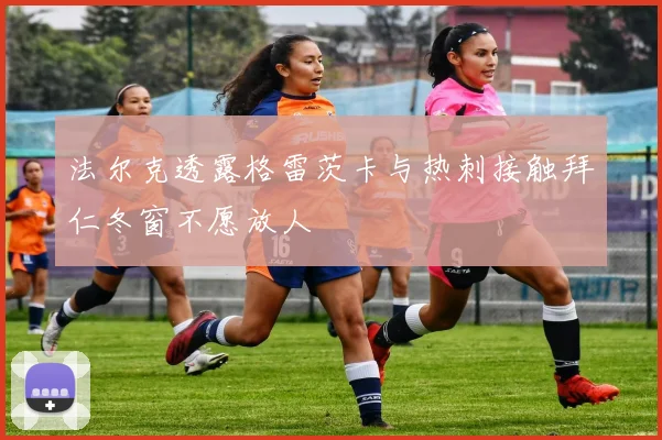 法尔克透露格雷茨卡与热刺接触拜仁冬窗不愿放人
