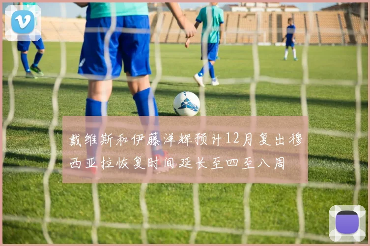 戴维斯和伊藤洋辉预计12月复出穆西亚拉恢复时间延长至四至八周