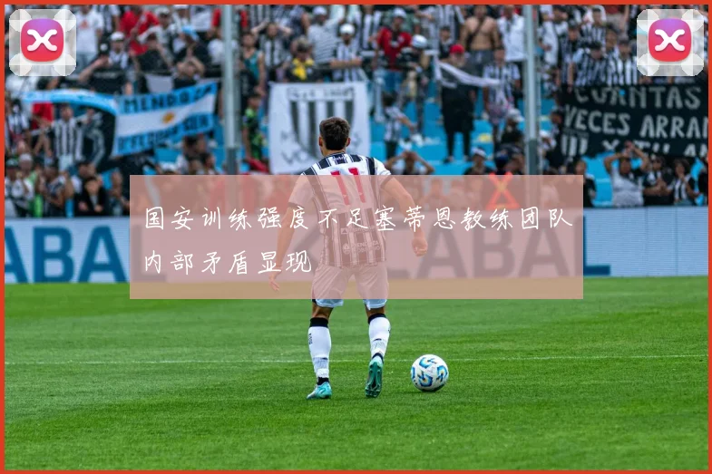 国安训练强度不足塞蒂恩教练团队内部矛盾显现