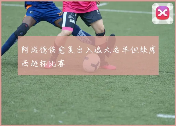 阿诺德伤愈复出入选大名单但缺席西超杯比赛