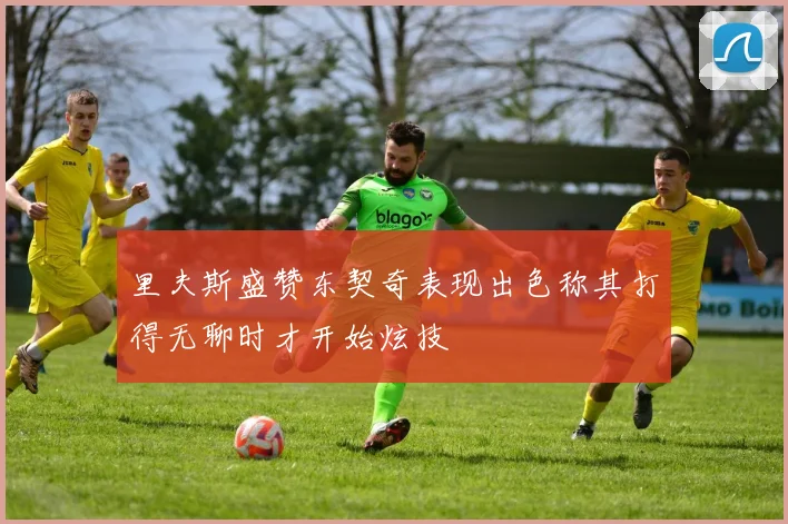 里夫斯盛赞东契奇表现出色称其打得无聊时才开始炫技