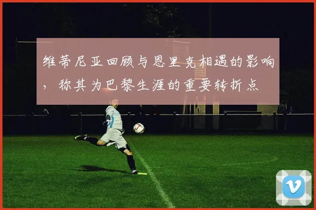 维蒂尼亚回顾与恩里克相遇的影响，称其为巴黎生涯的重要转折点