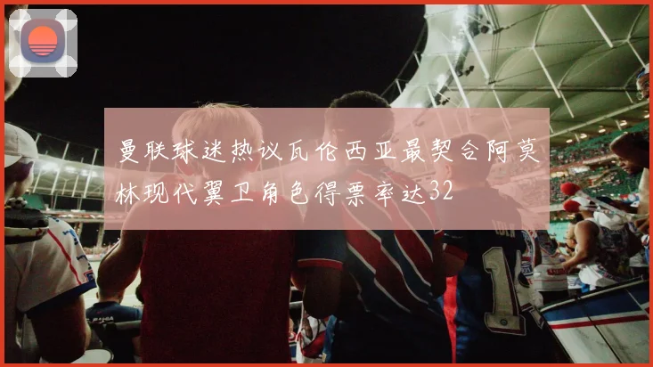 曼联球迷热议瓦伦西亚最契合阿莫林现代翼卫角色得票率达32