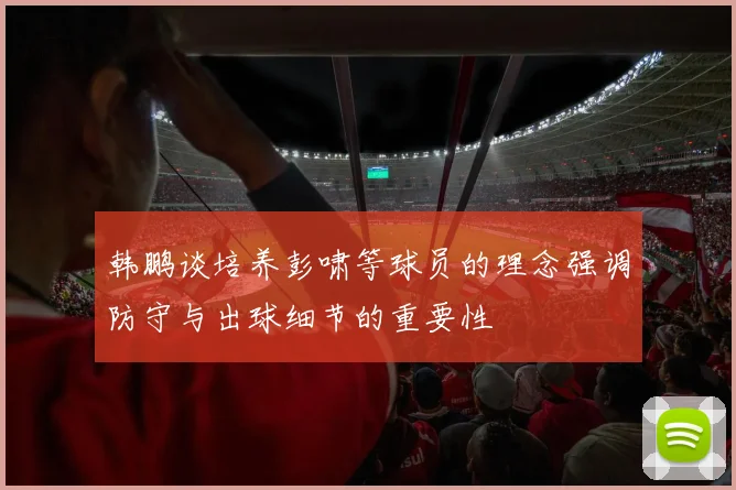 韩鹏谈培养彭啸等球员的理念强调防守与出球细节的重要性