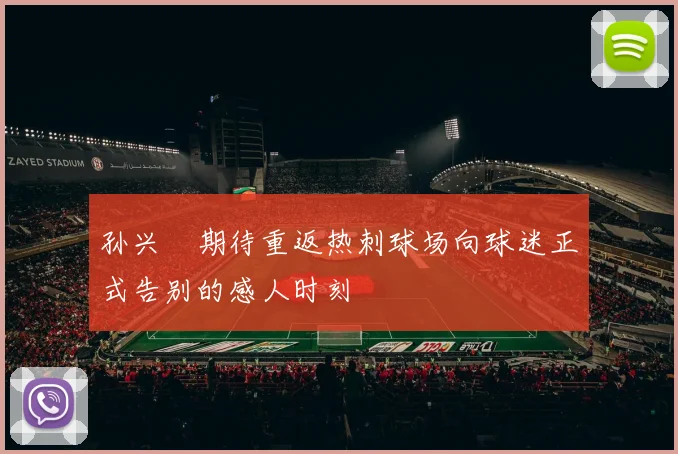 孙兴慜期待重返热刺球场向球迷正式告别的感人时刻