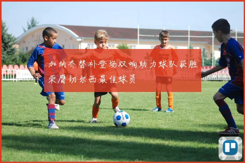 加纳乔替补登场双响助力球队获胜荣膺切尔西最佳球员