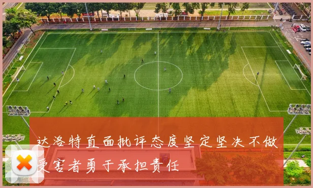 达洛特直面批评态度坚定坚决不做受害者勇于承担责任