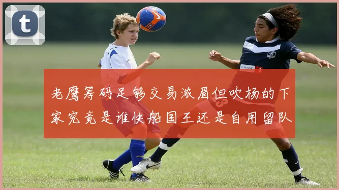老鹰筹码足够交易浓眉但吹杨的下家究竟是谁快船国王还是自用留队