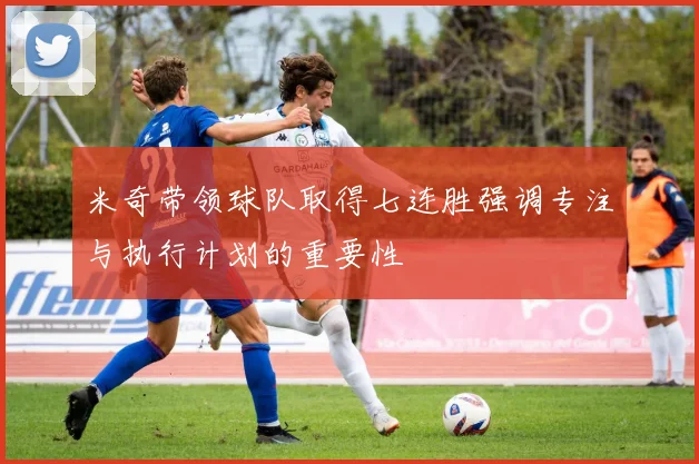 米奇带领球队取得七连胜强调专注与执行计划的重要性