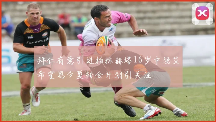 拜仁有意引进柏林赫塔16岁中场艾希霍恩今夏转会计划引关注