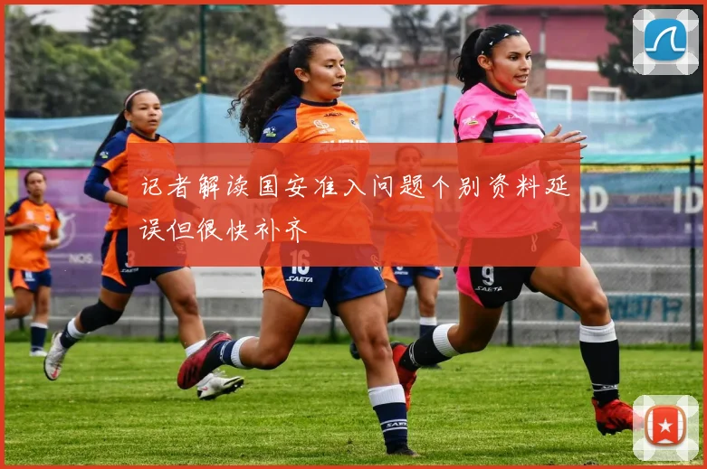 记者解读国安准入问题个别资料延误但很快补齐