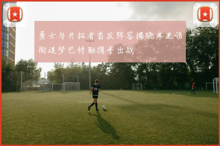 勇士与开拓者首发阵容揭晓库里领衔追梦巴特勒携手出战