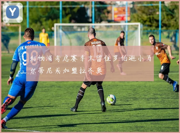 利物浦考虑赛季末留住罗伯逊小马尔蒂尼或加盟拉齐奥