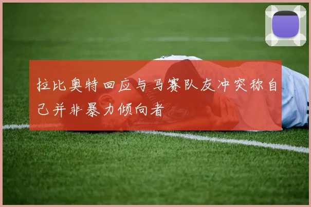 拉比奥特回应与马赛队友冲突称自己并非暴力倾向者