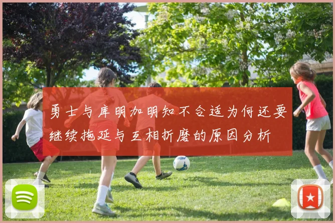 勇士与库明加明知不合适为何还要继续拖延与互相折磨的原因分析