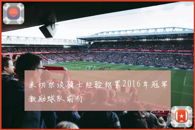 米切尔谈骑士经验积累2016年冠军激励球队前行