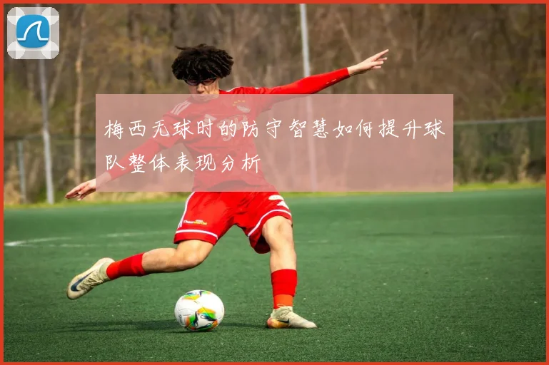 梅西无球时的防守智慧如何提升球队整体表现分析