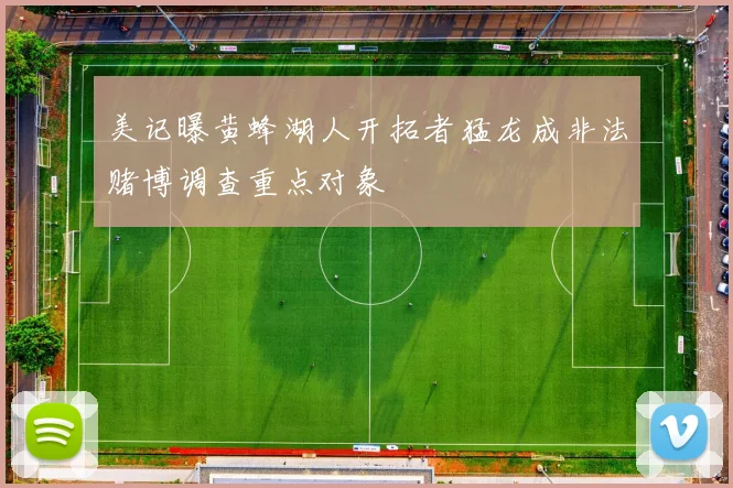 美记曝黄蜂湖人开拓者猛龙成非法赌博调查重点对象