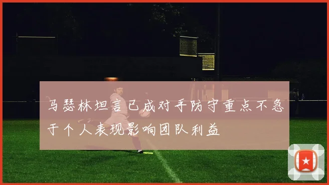 马瑟林坦言已成对手防守重点不急于个人表现影响团队利益