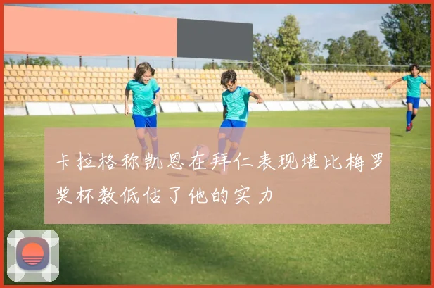 卡拉格称凯恩在拜仁表现堪比梅罗奖杯数低估了他的实力