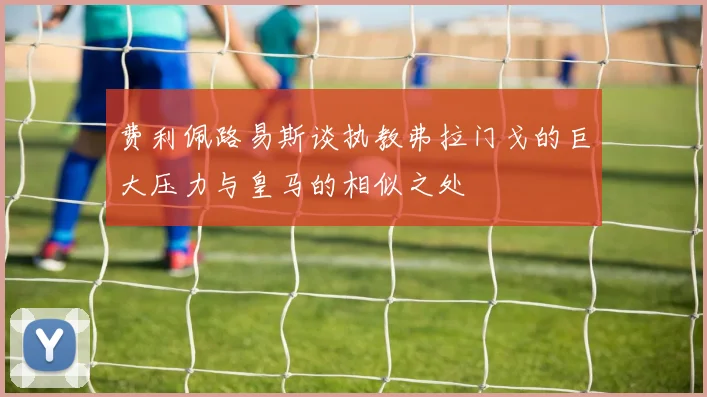 费利佩路易斯谈执教弗拉门戈的巨大压力与皇马的相似之处