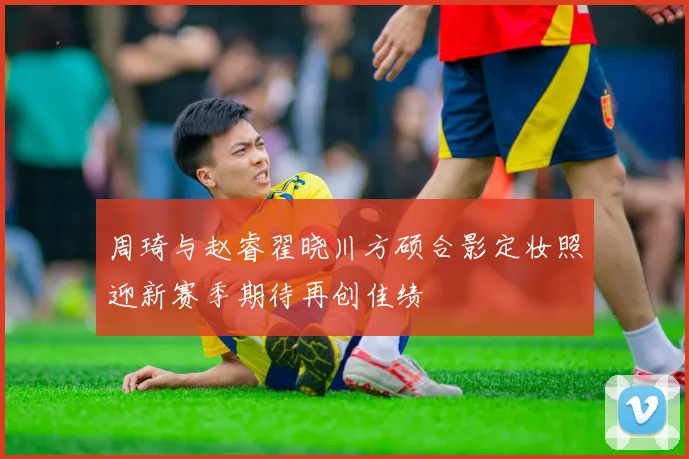 周琦与赵睿翟晓川方硕合影定妆照迎新赛季期待再创佳绩