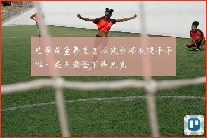 巴萨前董事直言拉波尔塔表现平平唯一亮点是签下弗里克