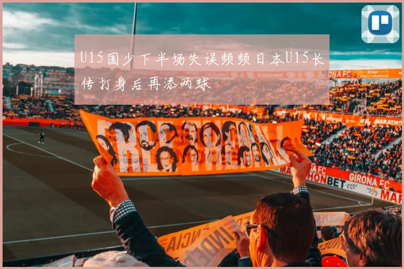 U15国少下半场失误频频日本U15长传打身后再添两球