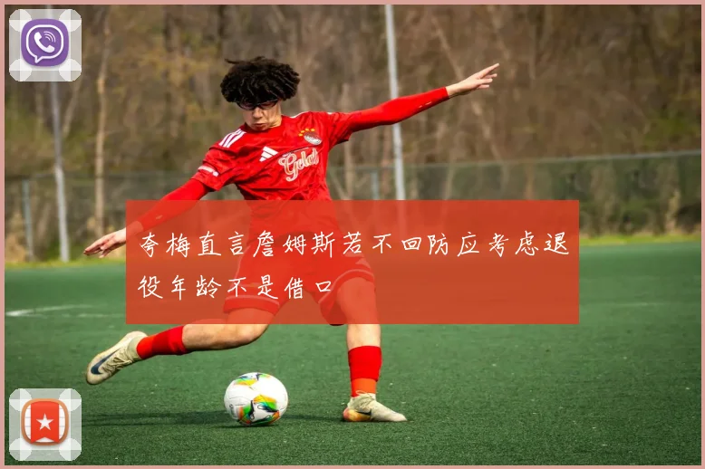 夸梅直言詹姆斯若不回防应考虑退役年龄不是借口
