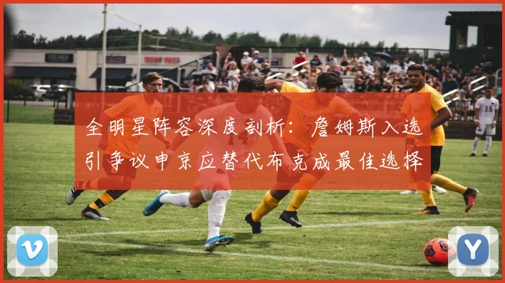 全明星阵容深度剖析：詹姆斯入选引争议申京应替代布克成最佳选择