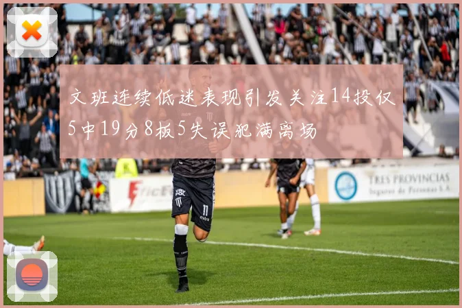 文班连续低迷表现引发关注14投仅5中19分8板5失误犯满离场