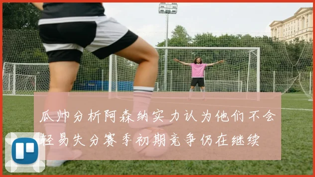 瓜帅分析阿森纳实力认为他们不会轻易失分赛季初期竞争仍在继续