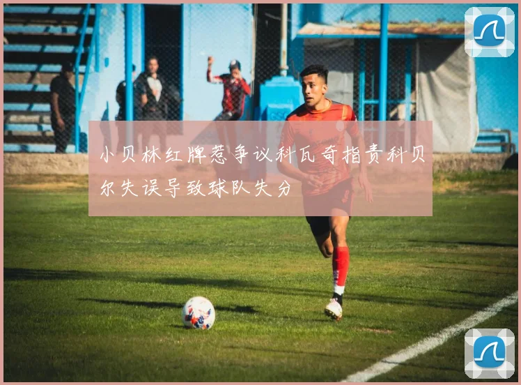 小贝林红牌惹争议科瓦奇指责科贝尔失误导致球队失分