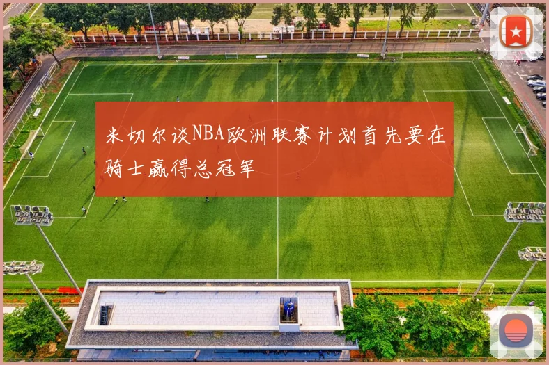 米切尔谈NBA欧洲联赛计划首先要在骑士赢得总冠军