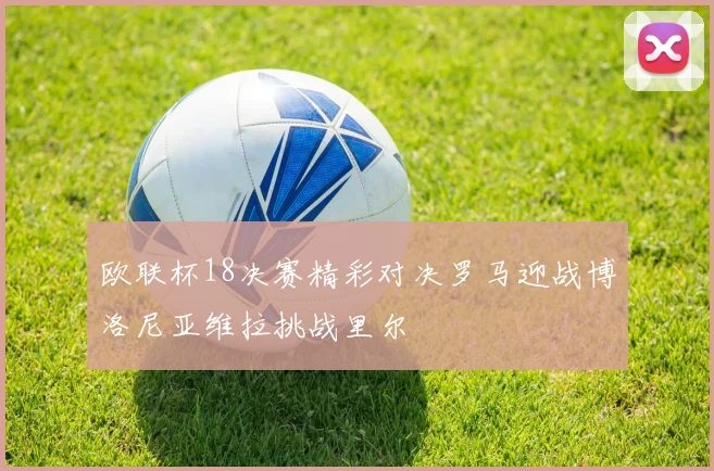 欧联杯18决赛精彩对决罗马迎战博洛尼亚维拉挑战里尔